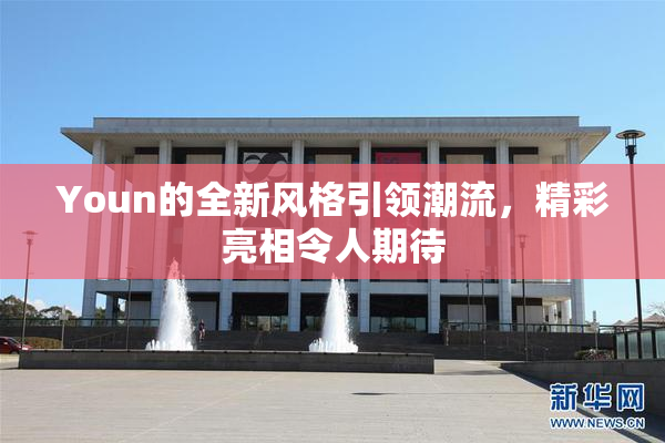 Youn的全新风格引领潮流，精彩亮相令人期待