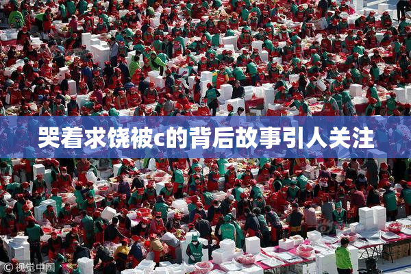哭着求饶被c的背后故事引人关注