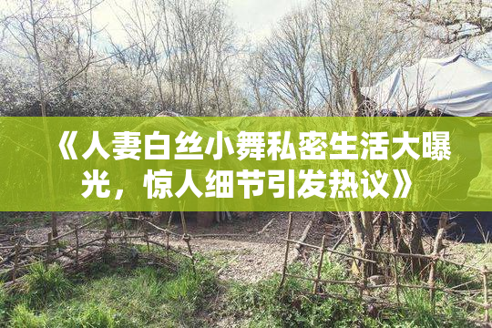 《人妻白丝小舞私密生活大曝光，惊人细节引发热议》