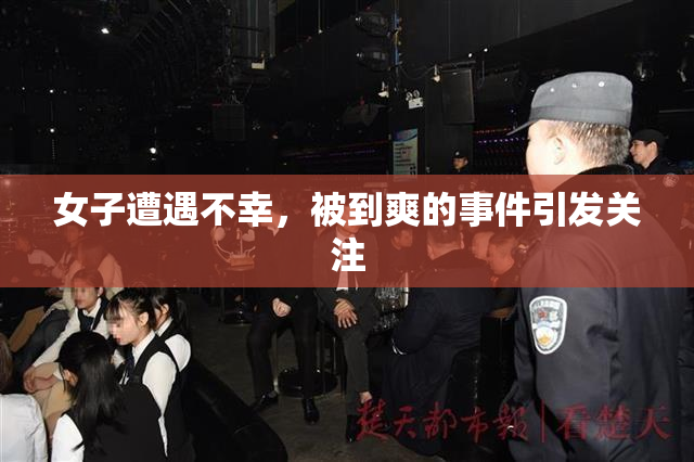 女子遭遇不幸，被到爽的事件引发关注