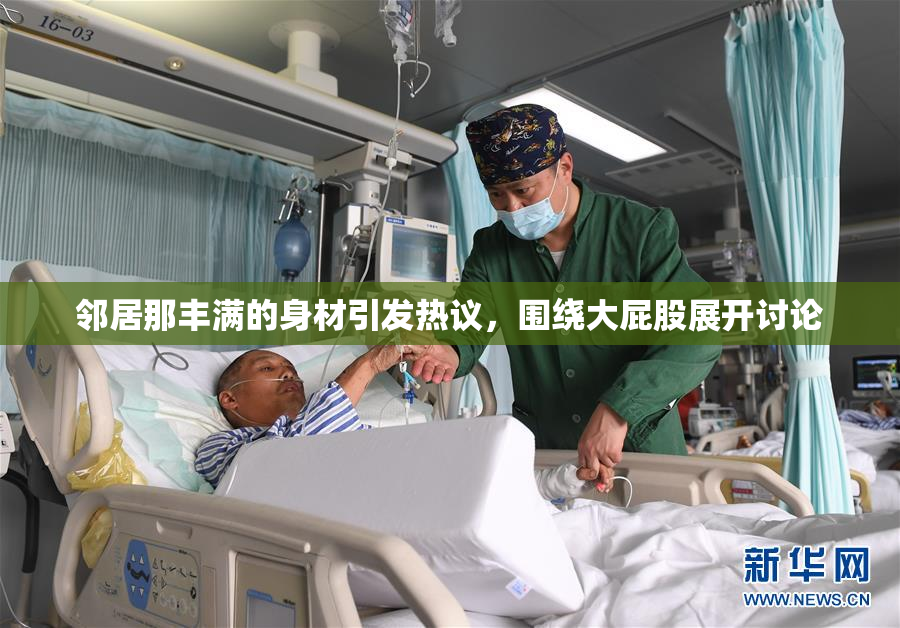 邻居那丰满的身材引发热议，围绕大屁股展开讨论