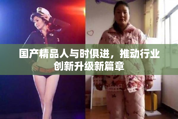 国产精品人与时俱进，推动行业创新升级新篇章