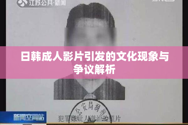 日韩成人影片引发的文化现象与争议解析