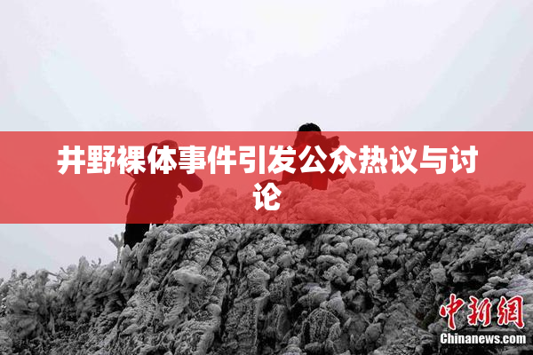井野裸体事件引发公众热议与讨论
