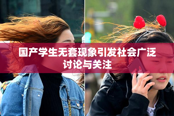 国产学生无套现象引发社会广泛讨论与关注