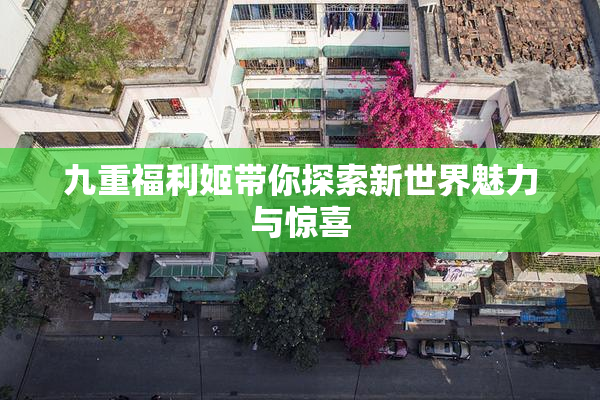 九重福利姬带你探索新世界魅力与惊喜