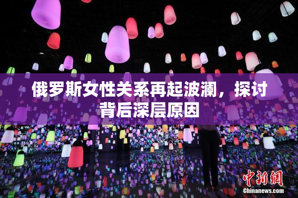俄罗斯女性关系再起波澜，探讨背后深层原因