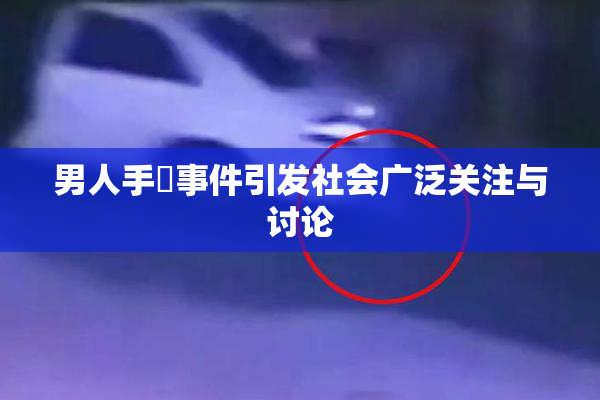 男人手婬事件引发社会广泛关注与讨论