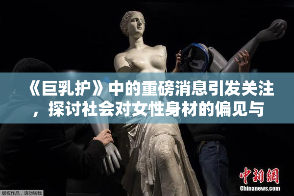 《巨乳护》中的重磅消息引发关注，探讨社会对女性身材的偏见与期待