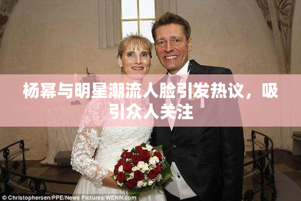 杨幂与明星潮流人脸引发热议，吸引众人关注