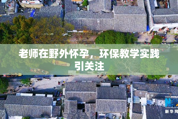 老师在野外怀孕，环保教学实践引关注