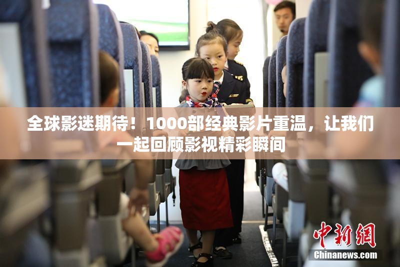 全球影迷期待！1000部经典影片重温，让我们一起回顾影视精彩瞬间