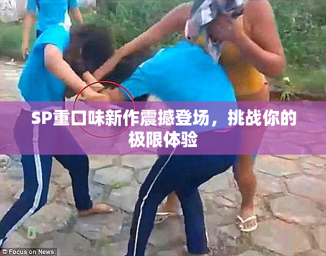 SP重口味新作震撼登场，挑战你的极限体验