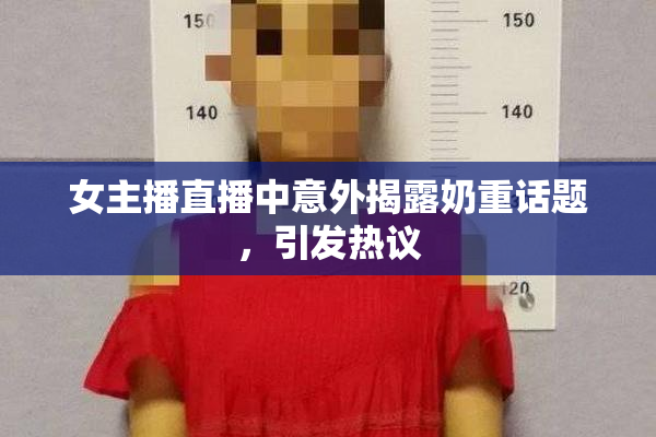 女主播直播中意外揭露奶重话题，引发热议