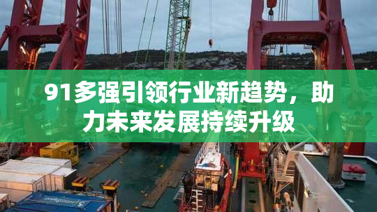 91多强引领行业新趋势，助力未来发展持续升级
