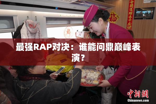 最强RAP对决：谁能问鼎巅峰表演？