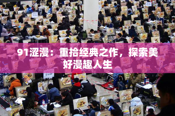 91涩漫：重拾经典之作，探索美好漫趣人生