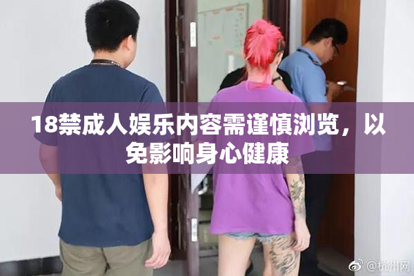 18禁成人娱乐内容需谨慎浏览，以免影响身心健康