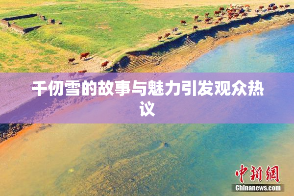 千仞雪的故事与魅力引发观众热议