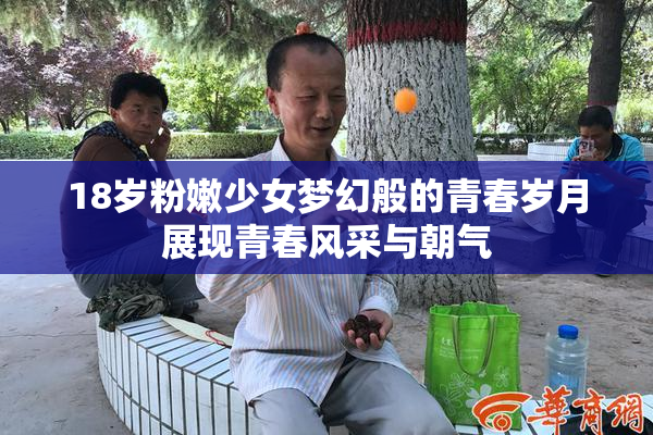 18岁粉嫩少女梦幻般的青春岁月展现青春风采与朝气
