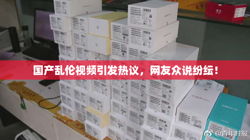 国产乱伦视频引发热议，网友众说纷纭！
