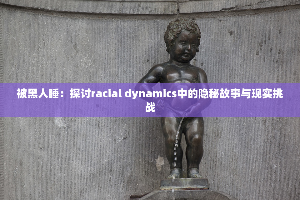 被黑人睡：探讨racial dynamics中的隐秘故事与现实挑战