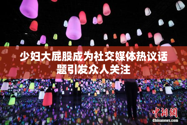 少妇大屁股成为社交媒体热议话题引发众人关注
