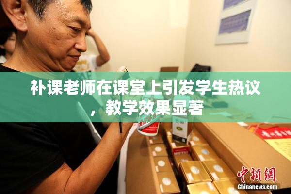 补课老师在课堂上引发学生热议，教学效果显著