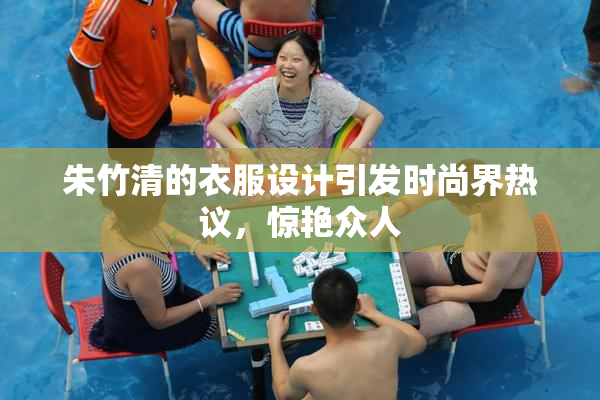 朱竹清的衣服设计引发时尚界热议，惊艳众人