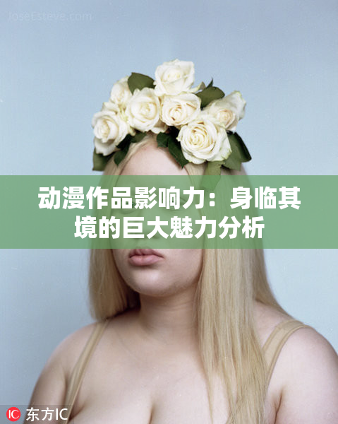 动漫作品影响力：身临其境的巨大魅力分析