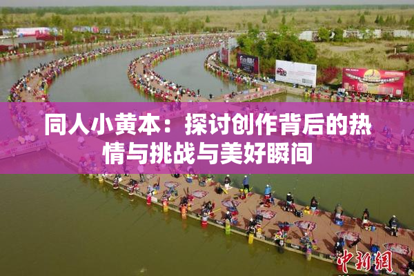 同人小黄本：探讨创作背后的热情与挑战与美好瞬间