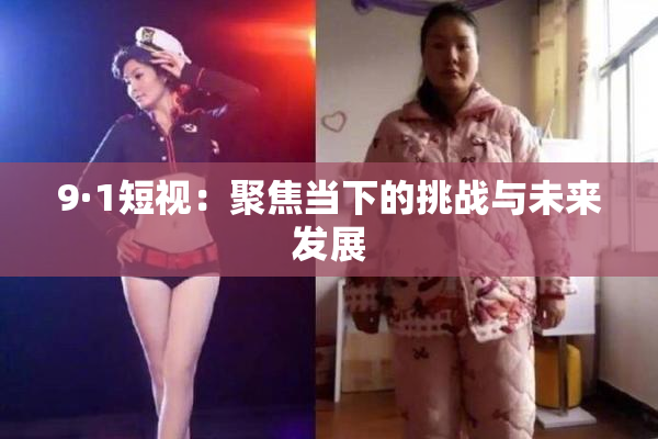 9·1短视：聚焦当下的挑战与未来发展