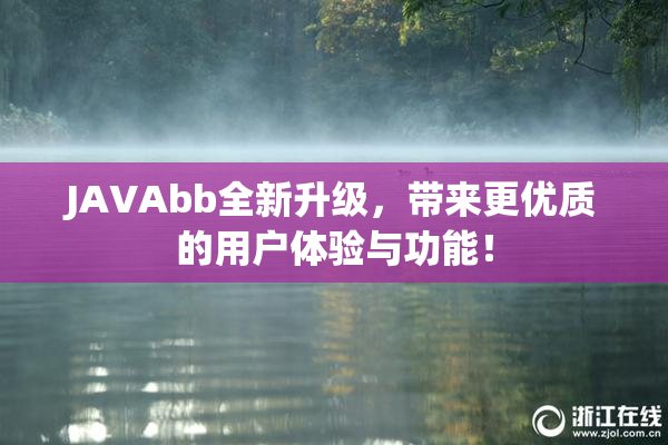JAVAbb全新升级，带来更优质的用户体验与功能！