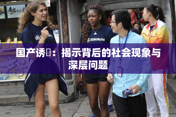 国产诱奷：揭示背后的社会现象与深层问题