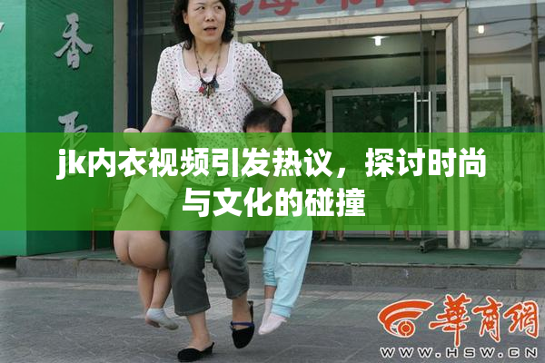 jk内衣视频引发热议，探讨时尚与文化的碰撞