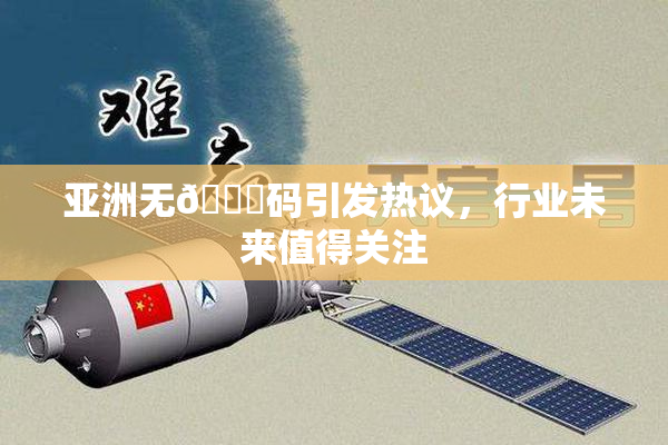 亚洲无🈚码引发热议，行业未来值得关注