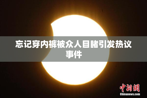 忘记穿内裤被众人目睹引发热议事件