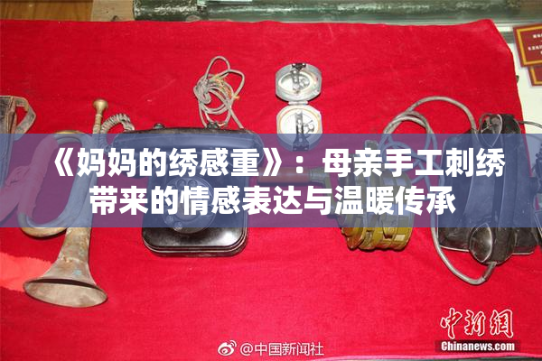 《妈妈的绣感重》：母亲手工刺绣带来的情感表达与温暖传承