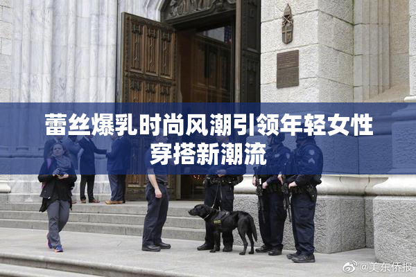 蕾丝爆乳时尚风潮引领年轻女性穿搭新潮流