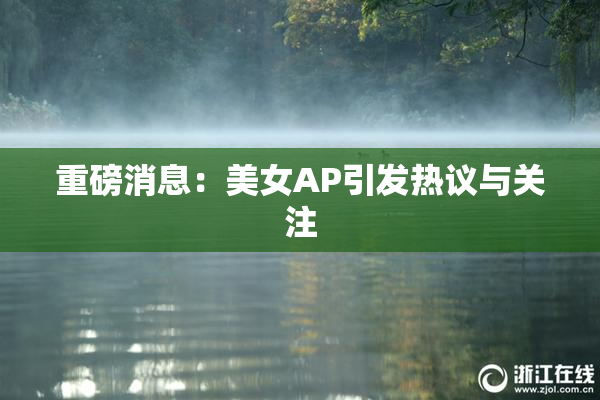重磅消息：美女AP引发热议与关注