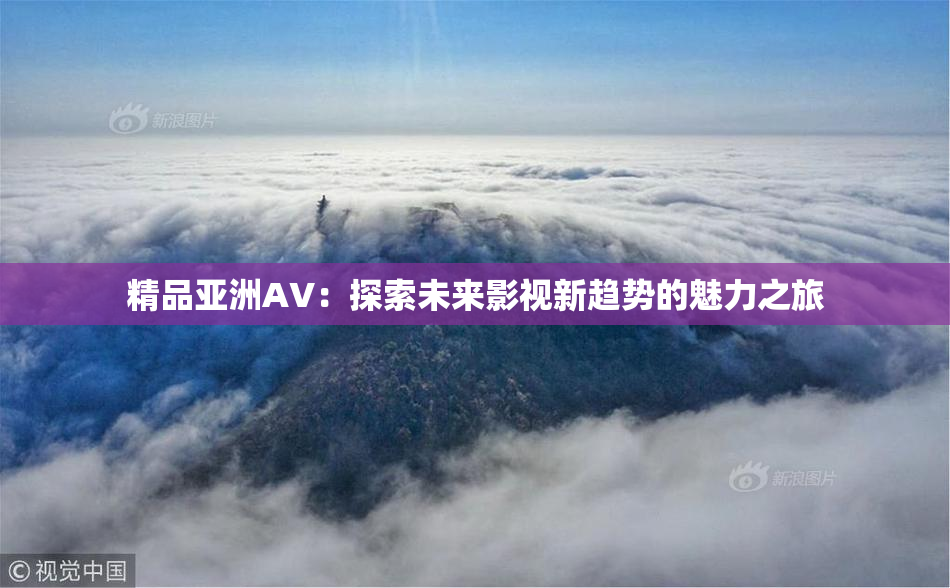 精品亚洲AV：探索未来影视新趋势的魅力之旅