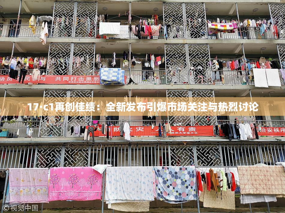 17·c1再创佳绩：全新发布引爆市场关注与热烈讨论