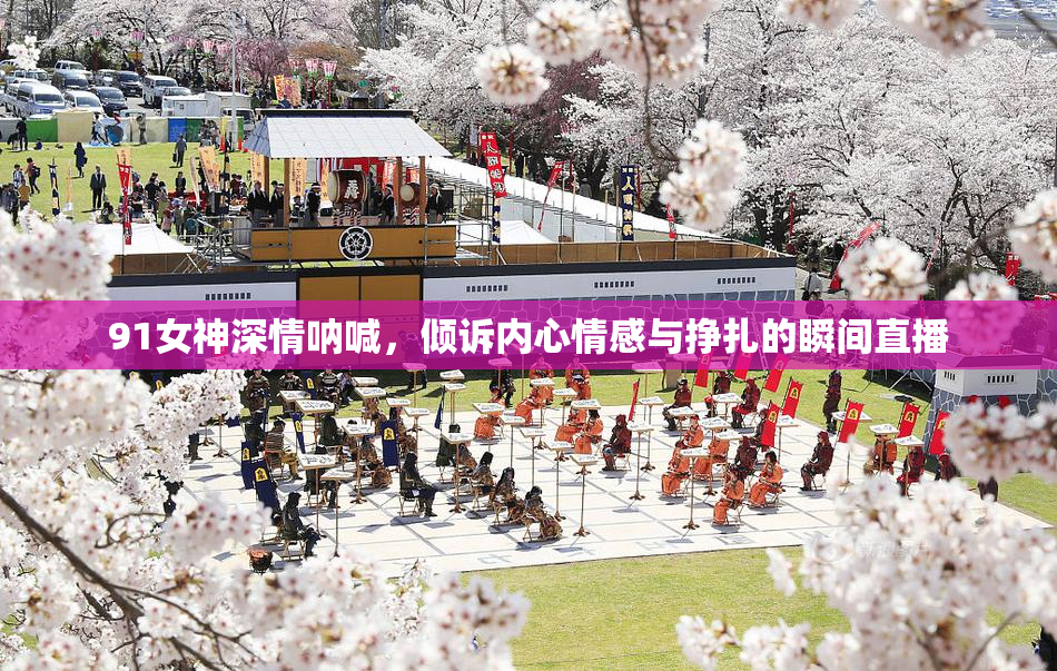 91女神深情呐喊，倾诉内心情感与挣扎的瞬间直播