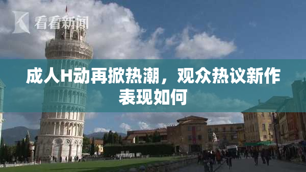 成人H动再掀热潮，观众热议新作表现如何
