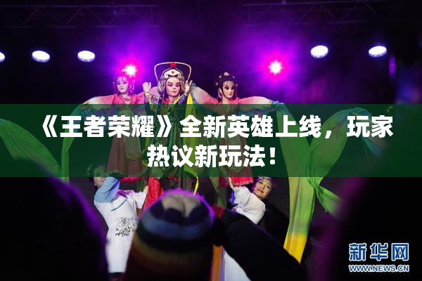 《王者荣耀》全新英雄上线，玩家热议新玩法！