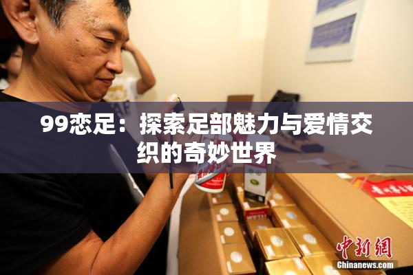 99恋足：探索足部魅力与爱情交织的奇妙世界