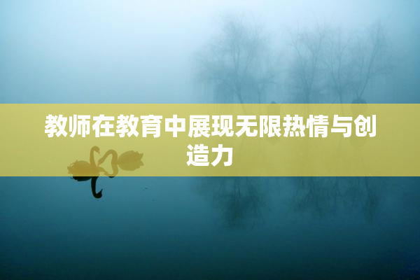 教师在教育中展现无限热情与创造力