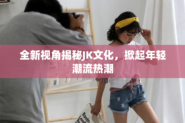 全新视角揭秘JK文化，掀起年轻潮流热潮