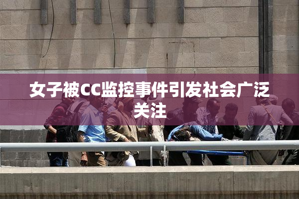 女子被CC监控事件引发社会广泛关注