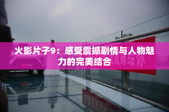 火影片子9：感受震撼剧情与人物魅力的完美结合